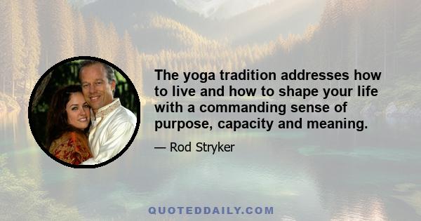 The yoga tradition addresses how to live and how to shape your life with a commanding sense of purpose, capacity and meaning.