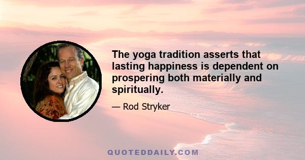 The yoga tradition asserts that lasting happiness is dependent on prospering both materially and spiritually.