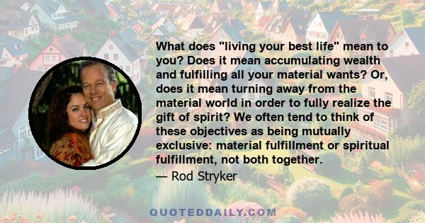 What does living your best life mean to you? Does it mean accumulating wealth and fulfilling all your material wants? Or, does it mean turning away from the material world in order to fully realize the gift of spirit?