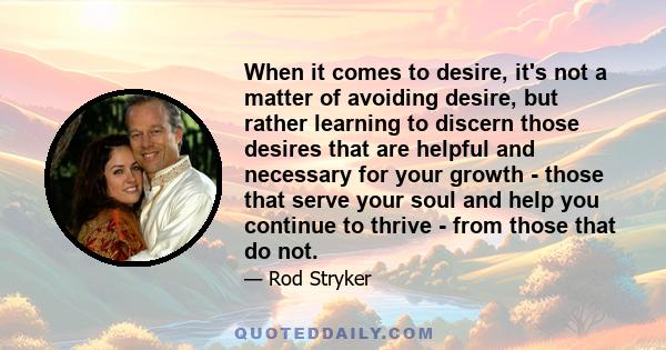 When it comes to desire, it's not a matter of avoiding desire, but rather learning to discern those desires that are helpful and necessary for your growth - those that serve your soul and help you continue to thrive -