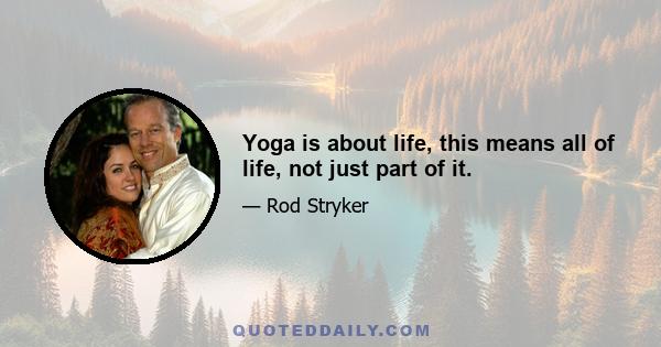 Yoga is about life, this means all of life, not just part of it.