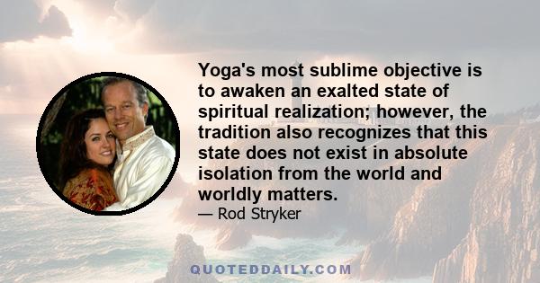 Yoga's most sublime objective is to awaken an exalted state of spiritual realization; however, the tradition also recognizes that this state does not exist in absolute isolation from the world and worldly matters.