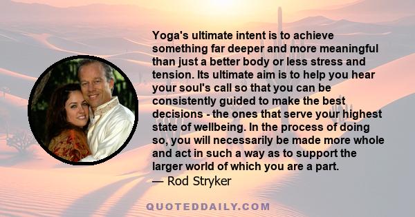 Yoga's ultimate intent is to achieve something far deeper and more meaningful than just a better body or less stress and tension. Its ultimate aim is to help you hear your soul's call so that you can be consistently