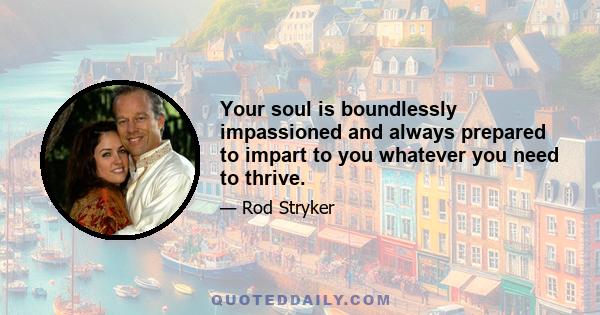 Your soul is boundlessly impassioned and always prepared to impart to you whatever you need to thrive.