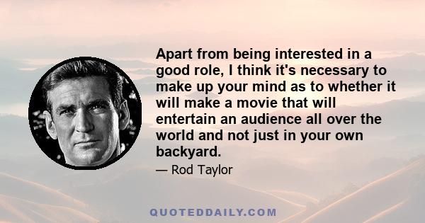 Apart from being interested in a good role, I think it's necessary to make up your mind as to whether it will make a movie that will entertain an audience all over the world and not just in your own backyard.