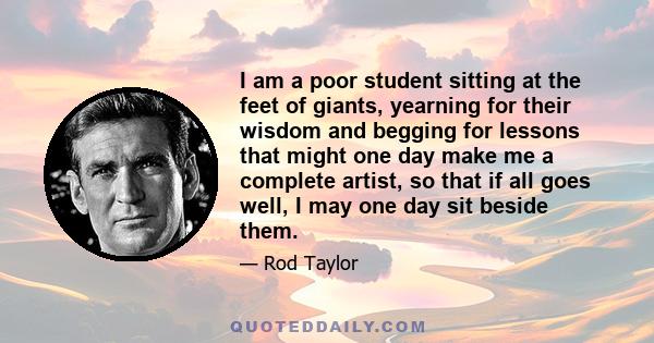 I am a poor student sitting at the feet of giants, yearning for their wisdom and begging for lessons that might one day make me a complete artist, so that if all goes well, I may one day sit beside them.