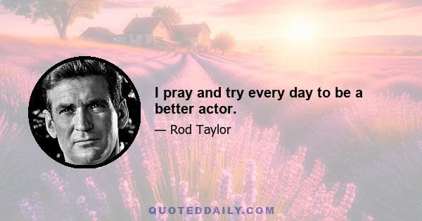 I pray and try every day to be a better actor.