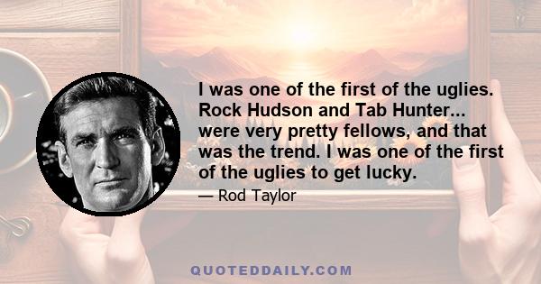 I was one of the first of the uglies. Rock Hudson and Tab Hunter... were very pretty fellows, and that was the trend. I was one of the first of the uglies to get lucky.