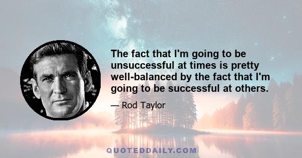 The fact that I'm going to be unsuccessful at times is pretty well-balanced by the fact that I'm going to be successful at others.