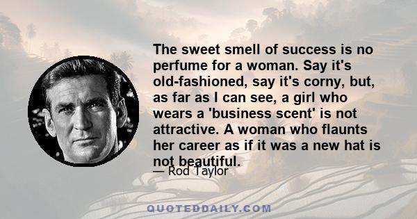 The sweet smell of success is no perfume for a woman. Say it's old-fashioned, say it's corny, but, as far as I can see, a girl who wears a 'business scent' is not attractive. A woman who flaunts her career as if it was