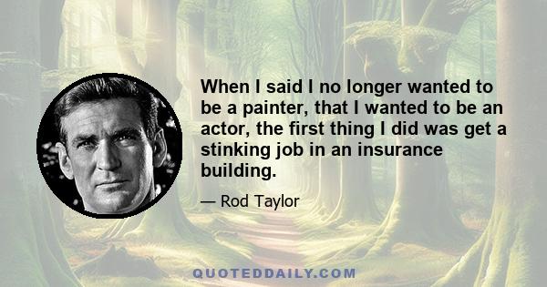 When I said I no longer wanted to be a painter, that I wanted to be an actor, the first thing I did was get a stinking job in an insurance building.