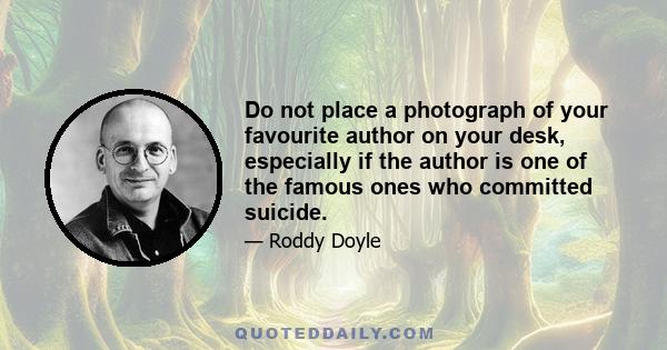 Do not place a photograph of your favourite author on your desk, especially if the author is one of the famous ones who committed suicide.