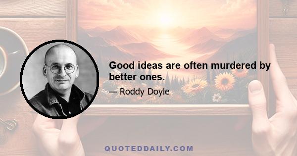 Good ideas are often murdered by better ones.