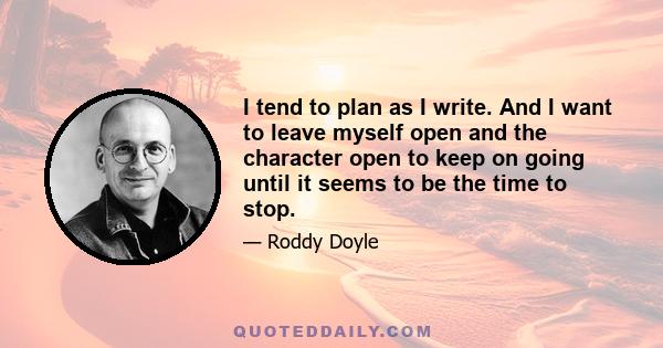 I tend to plan as I write. And I want to leave myself open and the character open to keep on going until it seems to be the time to stop.