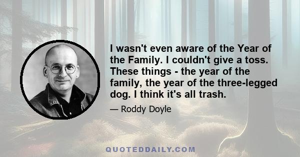 I wasn't even aware of the Year of the Family. I couldn't give a toss. These things - the year of the family, the year of the three-legged dog. I think it's all trash.