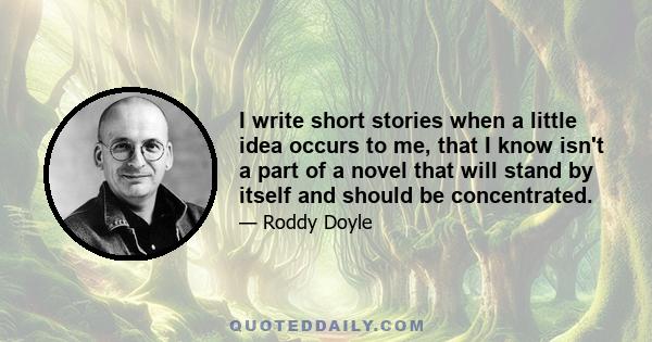 I write short stories when a little idea occurs to me, that I know isn't a part of a novel that will stand by itself and should be concentrated.