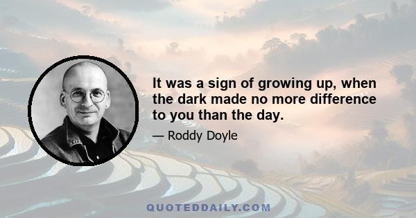 It was a sign of growing up, when the dark made no more difference to you than the day.