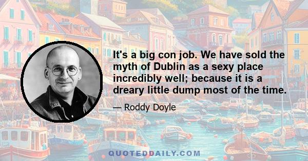 It's a big con job. We have sold the myth of Dublin as a sexy place incredibly well; because it is a dreary little dump most of the time.