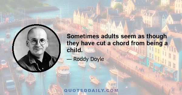 Sometimes adults seem as though they have cut a chord from being a child.