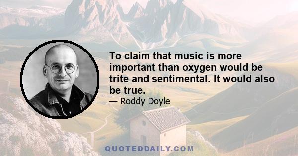 To claim that music is more important than oxygen would be trite and sentimental. It would also be true.