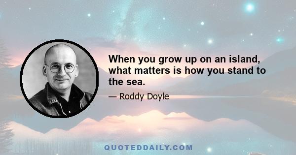 When you grow up on an island, what matters is how you stand to the sea.