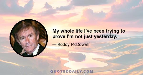 My whole life I've been trying to prove I'm not just yesterday.