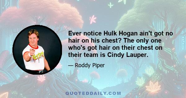 Ever notice Hulk Hogan ain't got no hair on his chest? The only one who's got hair on their chest on their team is Cindy Lauper.