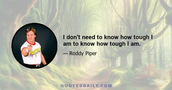 I don't need to know how tough I am to know how tough I am.