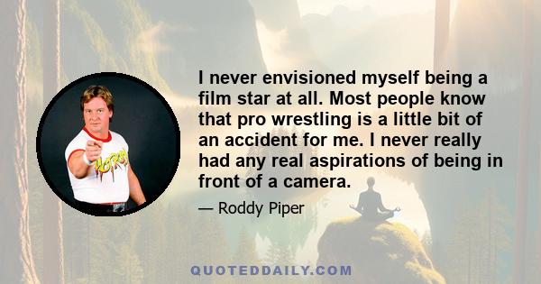 I never envisioned myself being a film star at all. Most people know that pro wrestling is a little bit of an accident for me. I never really had any real aspirations of being in front of a camera.