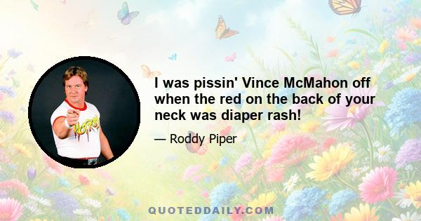 I was pissin' Vince McMahon off when the red on the back of your neck was diaper rash!