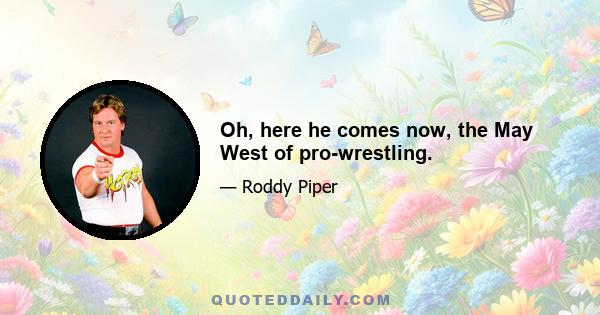 Oh, here he comes now, the May West of pro-wrestling.