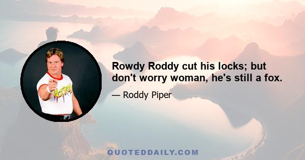 Rowdy Roddy cut his locks; but don't worry woman, he's still a fox.