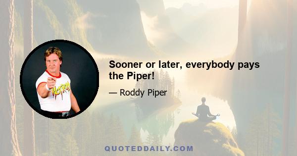 Sooner or later, everybody pays the Piper!