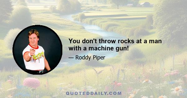 You don't throw rocks at a man with a machine gun!