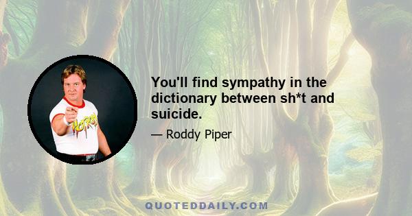 You'll find sympathy in the dictionary between sh*t and suicide.