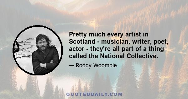 Pretty much every artist in Scotland - musician, writer, poet, actor - they're all part of a thing called the National Collective.