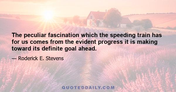 The peculiar fascination which the speeding train has for us comes from the evident progress it is making toward its definite goal ahead.