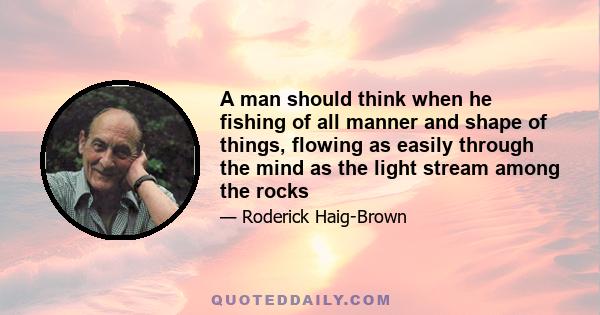 A man should think when he fishing of all manner and shape of things, flowing as easily through the mind as the light stream among the rocks