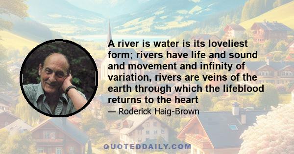 A river is water is its loveliest form; rivers have life and sound and movement and infinity of variation, rivers are veins of the earth through which the lifeblood returns to the heart