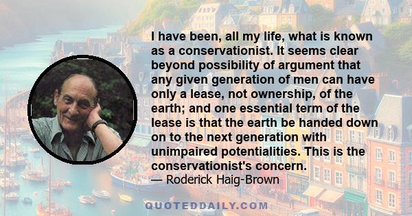 I have been, all my life, what is known as a conservationist. It seems clear beyond possibility of argument that any given generation of men can have only a lease, not ownership, of the earth; and one essential term of