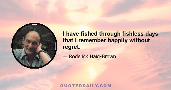 I have fished through fishless days that I remember happily without regret.