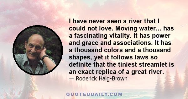 I have never seen a river that I could not love. Moving water... has a fascinating vitality. It has power and grace and associations. It has a thousand colors and a thousand shapes, yet it follows laws so definite that