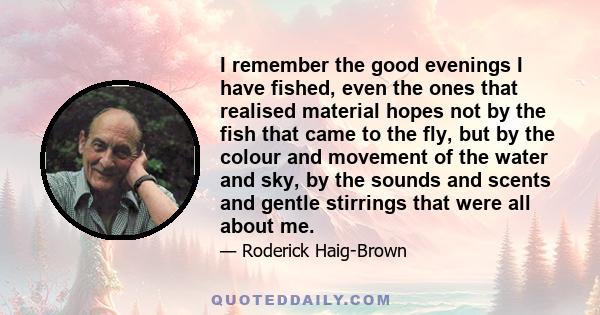 I remember the good evenings I have fished, even the ones that realised material hopes not by the fish that came to the fly, but by the colour and movement of the water and sky, by the sounds and scents and gentle