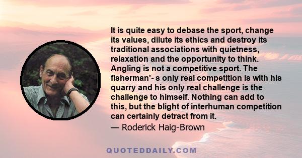 It is quite easy to debase the sport, change its values, dilute its ethics and destroy its traditional associations with quietness, relaxation and the opportunity to think. Angling is not a competitive sport. The