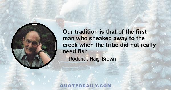 Our tradition is that of the first man who sneaked away to the creek when the tribe did not really need fish.