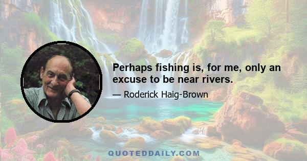 Perhaps fishing is, for me, only an excuse to be near rivers.