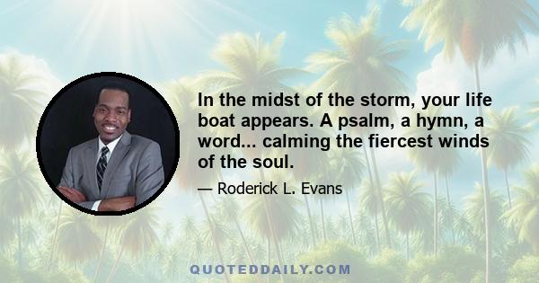 In the midst of the storm, your life boat appears. A psalm, a hymn, a word... calming the fiercest winds of the soul.