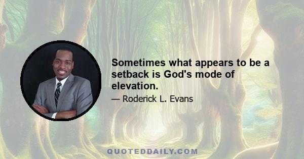 Sometimes what appears to be a setback is God's mode of elevation.