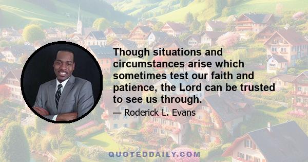 Though situations and circumstances arise which sometimes test our faith and patience, the Lord can be trusted to see us through.