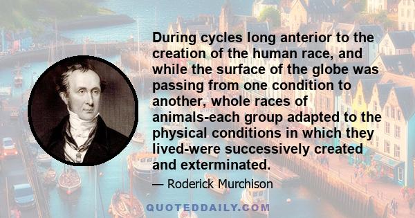 During cycles long anterior to the creation of the human race, and while the surface of the globe was passing from one condition to another, whole races of animals-each group adapted to the physical conditions in which